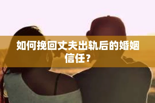 如何挽回丈夫出轨后的婚姻信任？