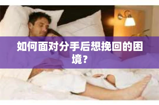 如何面对分手后想挽回的困境？