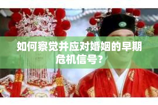 如何察觉并应对婚姻的早期危机信号？