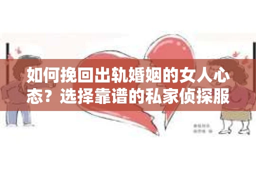 如何挽回出轨婚姻的女人心态？选择靠谱的私家侦探服务指南