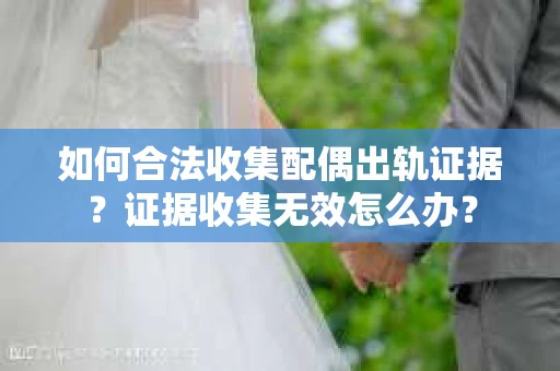 如何合法收集配偶出轨证据？证据收集无效怎么办？