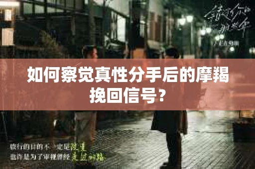 如何察觉真性分手后的摩羯挽回信号？