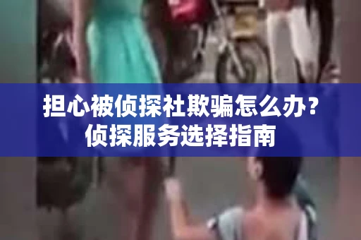 担心被侦探社欺骗怎么办？侦探服务选择指南