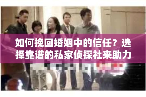 如何挽回婚姻中的信任？选择靠谱的私家侦探社来助力