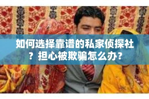 如何选择靠谱的私家侦探社？担心被欺骗怎么办？