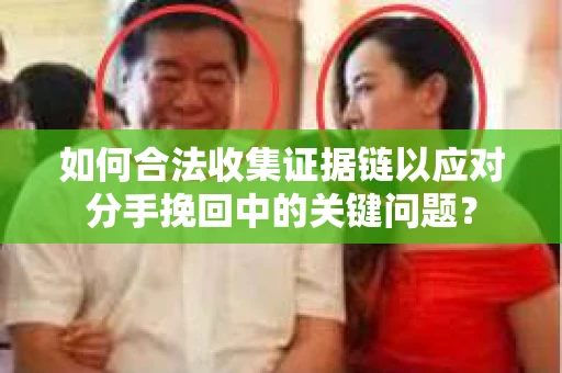 如何合法收集证据链以应对分手挽回中的关键问题？