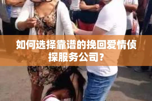 如何选择靠谱的挽回爱情侦探服务公司？