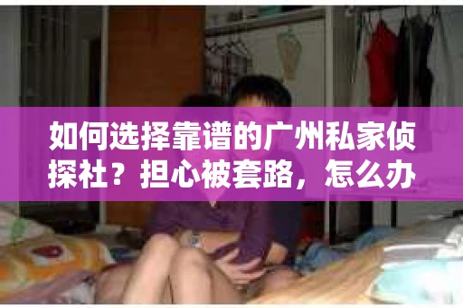 如何选择靠谱的广州私家侦探社？担心被套路，怎么办？