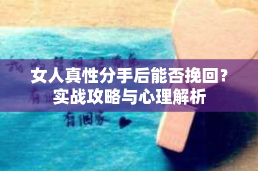 女人真性分手后能否挽回？实战攻略与心理解析