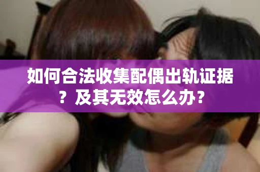 如何合法收集配偶出轨证据？及其无效怎么办？