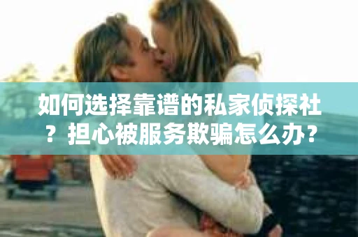 如何选择靠谱的私家侦探社？担心被服务欺骗怎么办？