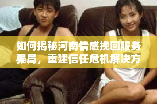 如何揭秘河南情感挽回服务骗局，重建信任危机解决方案？