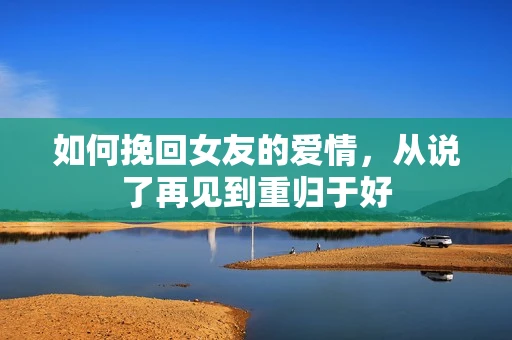 如何挽回女友的爱情，从说了再见到重归于好