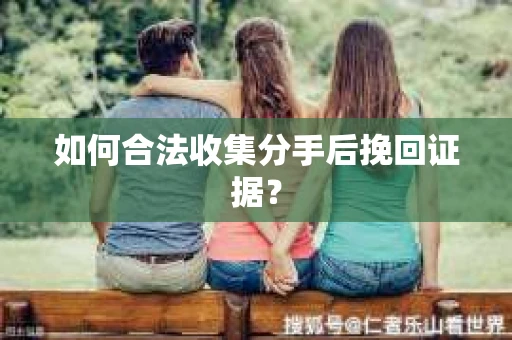 如何合法收集分手后挽回证据？