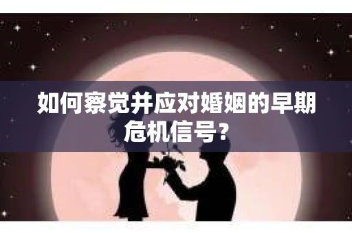 如何察觉并应对婚姻的早期危机信号？