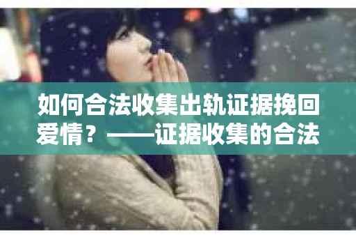 如何合法收集出轨证据挽回爱情?——证据收集的合法性与有效性解析 如何合法收集出轨证据挽回爱情?——证据收集的合法性与有效性解析