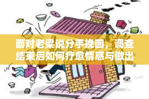 面对老梁说分手挽回，调查结束后如何疗愈情感与做出人生决策？