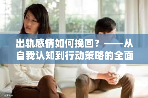出轨感情如何挽回？——从自我认知到行动策略的全面解析
