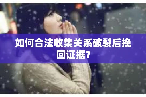 如何合法收集关系破裂后挽回证据？