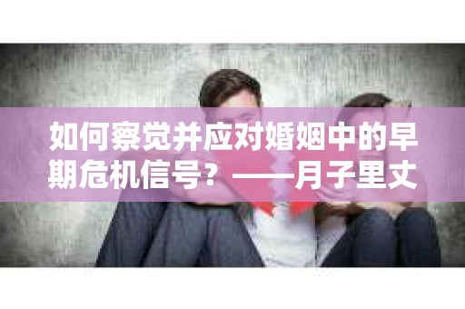 如何察觉并应对婚姻中的早期危机信号？——月子里丈夫出轨后的挽回策略