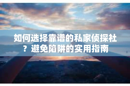如何选择靠谱的私家侦探社？避免陷阱的实用指南