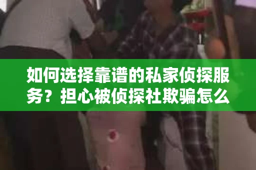 如何选择靠谱的私家侦探服务？担心被侦探社欺骗怎么办？