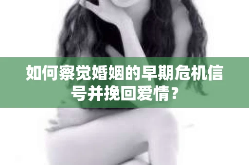 如何察觉婚姻的早期危机信号并挽回爱情？
