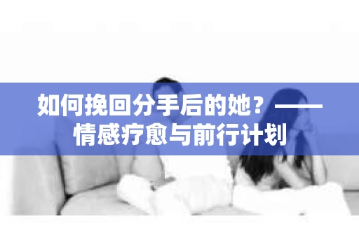 如何挽回分手后的她?——情感疗愈与前行计划 如何挽回分手后的她?——情感疗愈与前行计划