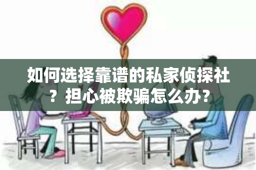 如何选择靠谱的私家侦探社？担心被欺骗怎么办？