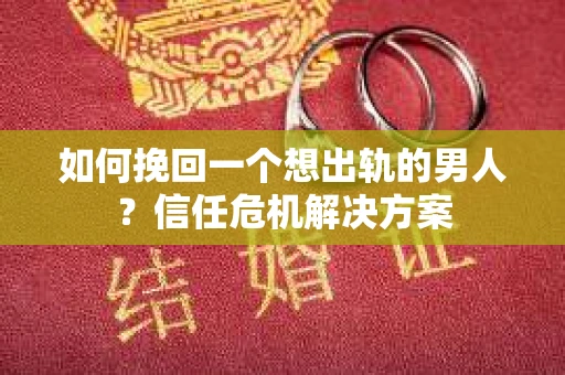 如何挽回一个想出轨的男人？信任危机解决方案