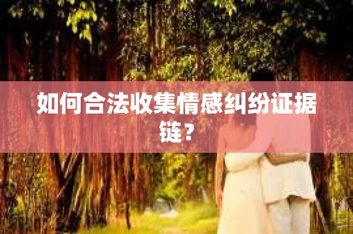 如何合法收集情感纠纷证据链？