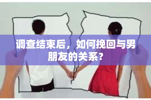 调查结束后，如何挽回与男朋友的关系？