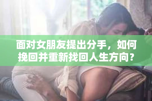 面对女朋友提出分手，如何挽回并重新找回人生方向？
