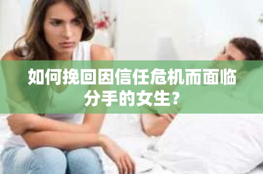 如何挽回因信任危机而面临分手的女生？