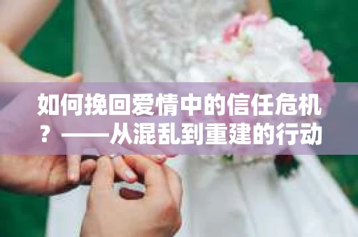 如何挽回爱情中的信任危机？——从混乱到重建的行动指南