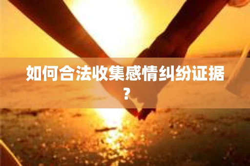 如何合法收集感情纠纷证据？