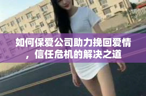 如何保爱公司助力挽回爱情，信任危机的解决之道