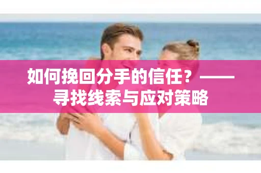 如何挽回分手的信任？——寻找线索与应对策略