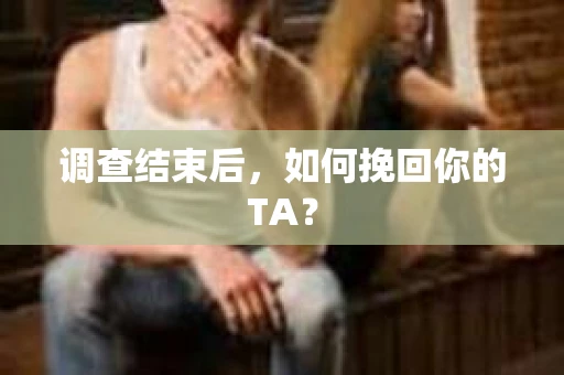 调查结束后，如何挽回你的TA？