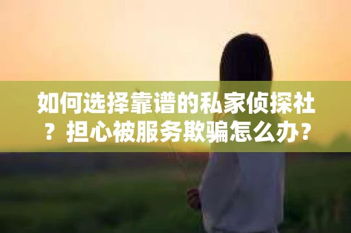 如何选择靠谱的私家侦探社？担心被服务欺骗怎么办？
