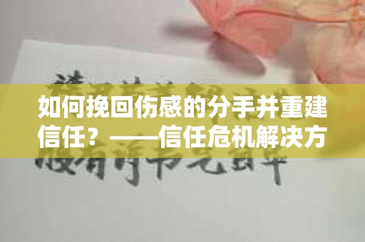 如何挽回伤感的分手并重建信任?——信任危机解决方案 如何挽回伤感的分手并重建信任?——信任危机解决方案