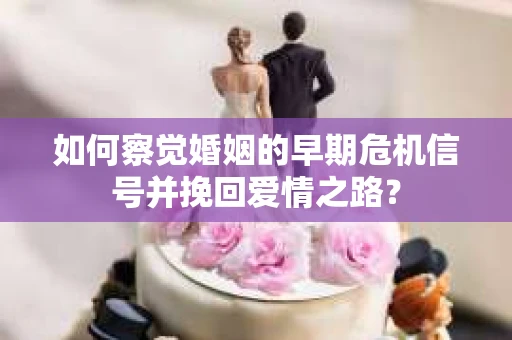 如何察觉婚姻的早期危机信号并挽回爱情之路？