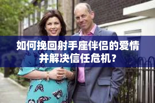 如何挽回射手座伴侣的爱情并解决信任危机？