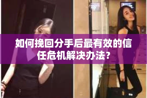 如何挽回分手后最有效的信任危机解决办法？
