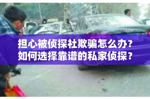 担心被侦探社欺骗怎么办？如何选择靠谱的私家侦探？