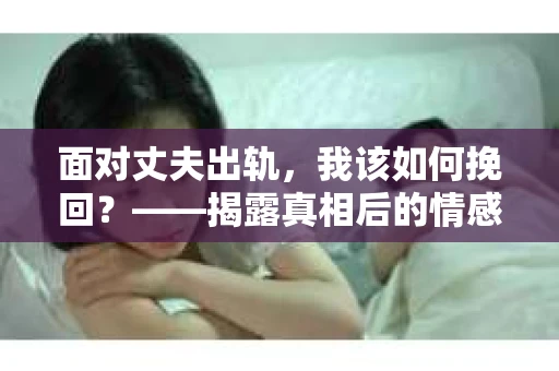面对丈夫出轨，我该如何挽回？——揭露真相后的情感疗愈与人生决策