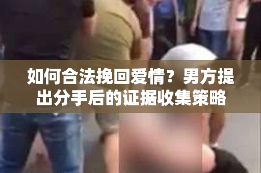 如何合法挽回爱情？男方提出分手后的证据收集策略
