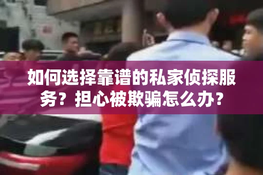 如何选择靠谱的私家侦探服务？担心被欺骗怎么办？