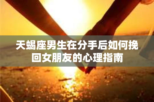 天蝎座男生在分手后如何挽回女朋友的心理指南