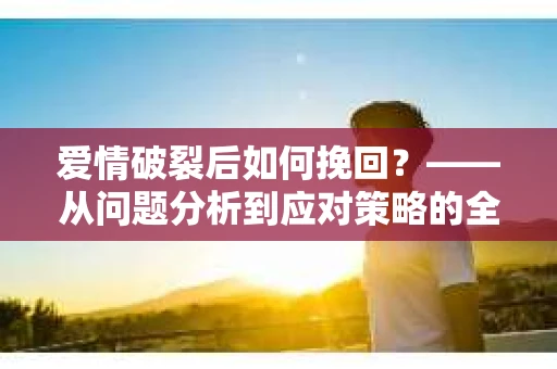 爱情破裂后如何挽回？——从问题分析到应对策略的全面指南
